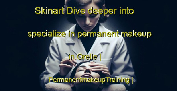 Skinart Dive deeper into specialize in permanent makeup in Orelle | PermanentmakeupTraining | PermanentmakeupClasses | SkinartTraining-France